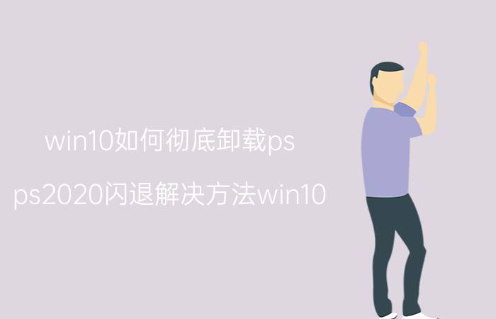 win10如何彻底卸载ps ps2020闪退解决方法win10？